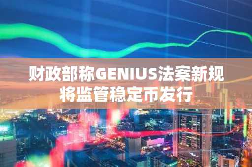 财政部称GENIUS法案新规将监管稳定币发行