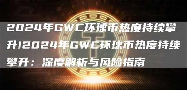 2024年GWC环球币热度持续攀升!2024年GWC环球币热度持续攀升:深度解析与风险指南