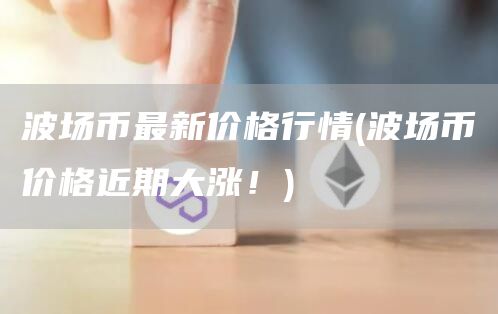 波场币最新价格行情 - 波场币价格近期大涨!