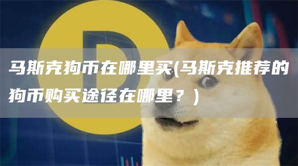 马斯克狗币在哪里买 - 马斯克推荐的狗币购买途径在哪里?