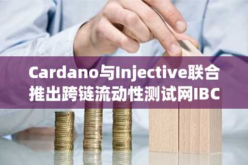Cardano与Injective联合推出跨链流动性测试网IBC链接