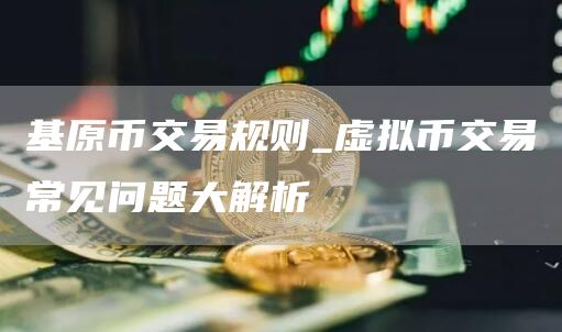 基原币交易规则_虚拟币交易常见问题大解析