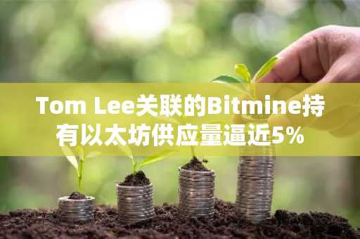 Tom Lee关联的Bitmine持有以太坊供应量逼近5%