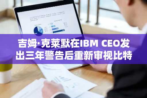 吉姆·克莱默在IBM CEO发出三年警告后重新审视比特币
