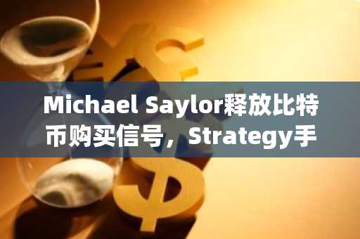Michael Saylor释放比特币购买信号，Strategy手握66.9亿美元流动性
