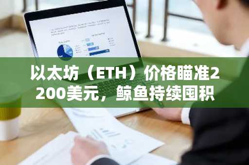 以太坊(ETH)价格瞄准2200美元,鲸鱼持续囤积