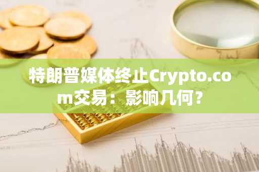 特朗普媒体终止Crypto.com交易：影响几何？