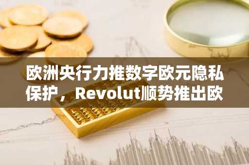 欧洲央行力推数字欧元隐私保护，Revolut顺势推出欧元稳定币EURR