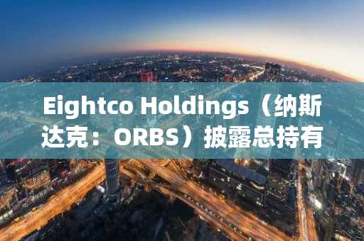 Eightco Holdings（纳斯达克：ORBS）披露总持有资产约3.89亿美元，涵盖OpenAI、Beast Industries及逾16,000 ET等