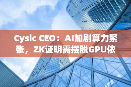 Cysic CEO：AI加剧算力紧张，ZK证明需摆脱GPU依赖