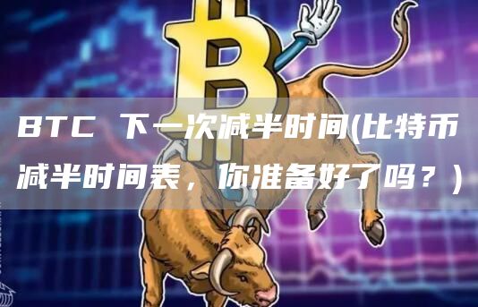 BTC 下一次减半时间 - 比特币减半时间表,你准备好了吗?