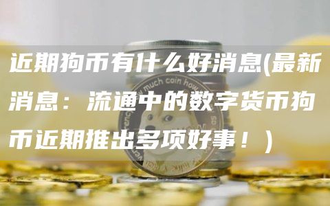 近期狗币有什么好消息 - 最新消息:流通中的数字货币狗币近期推出多项好事!