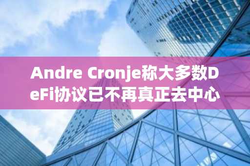 Andre Cronje称大多数DeFi协议已不再真正去中心化