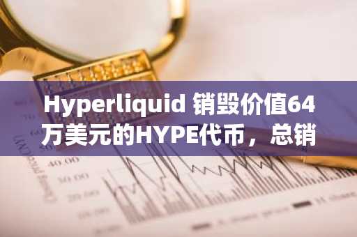 Hyperliquid 销毁价值64万美元的HYPE代币,总销毁量已达供应量的4.62%