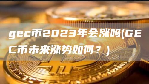 gec币2023年会涨吗 - GEC币未来涨势如何？
