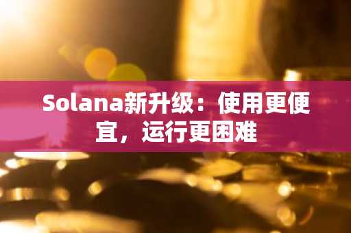 Solana新升级：使用更便宜，运行更困难