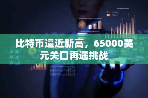 比特币逼近新高，65000美元关口再遇挑战