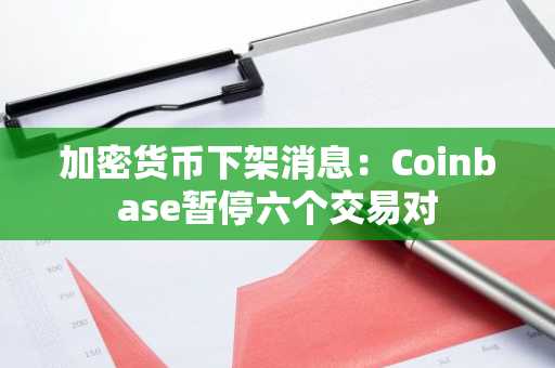 加密货币下架消息：Coinbase暂停六个交易对