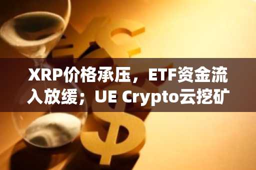 XRP价格承压,ETF资金流入放缓;UE Crypto云挖矿崭露头角,日收益潜力超7000美元