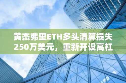 黄杰弗里ETH多头清算损失250万美元,重新开设高杠杆头寸