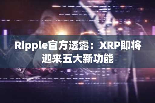 Ripple官方透露：XRP即将迎来五大新功能