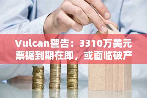 Vulcan警告：3310万美元票据到期在即，或面临破产风险