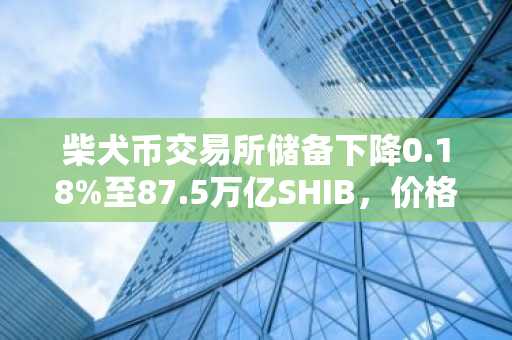 柴犬币交易所储备下降0.18%至87.5万亿SHIB，价格表现滞后