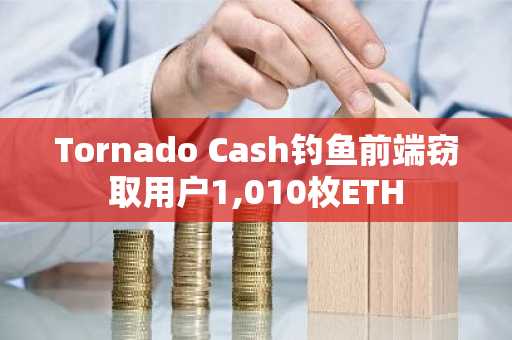 Tornado Cash钓鱼前端窃取用户1,010枚ETH