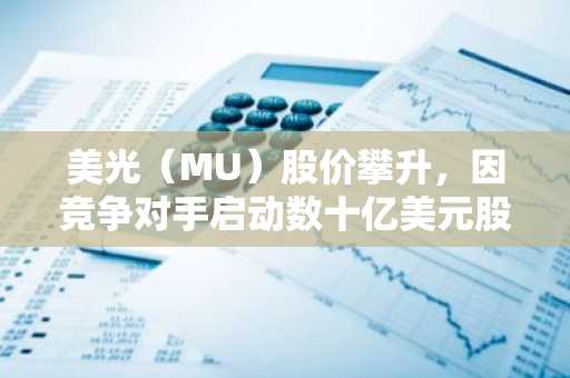 美光（MU）股价攀升，因竞争对手启动数十亿美元股票回购计划