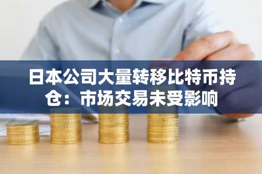 日本公司大量转移比特币持仓:市场交易未受影响