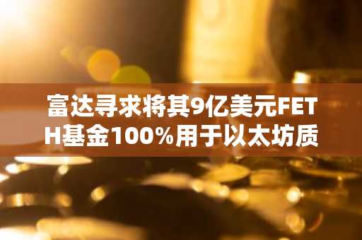 富达寻求将其9亿美元FETH基金100%用于以太坊质押