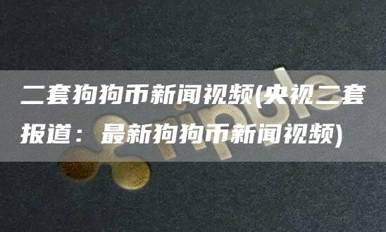 二套狗狗币新闻视频 - 央视二套报道:最新狗狗币新闻视频