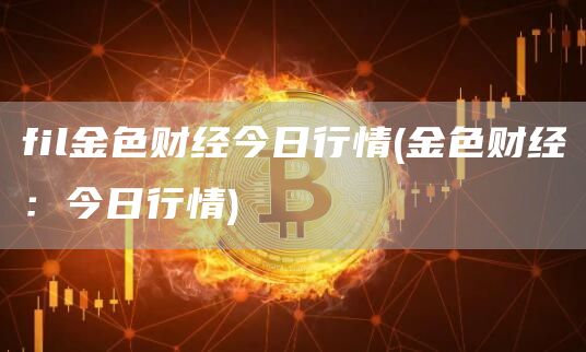 fil金色财经今日行情 - 金色财经:今日行情