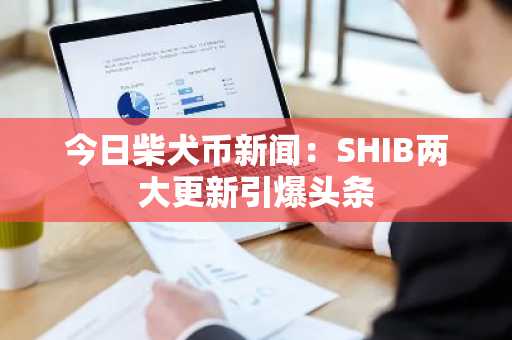 今日柴犬币新闻:SHIB两大更新引爆头条