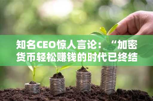 知名CEO惊人言论：“加密货币轻松赚钱的时代已终结” —— 他透露了比特币价格预测