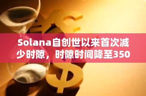 Solana自创世以来首次减少时隙,时隙时间降至350毫秒