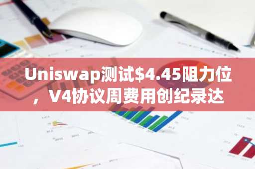 Uniswap测试$4.45阻力位，V4协议周费用创纪录达1520万美元