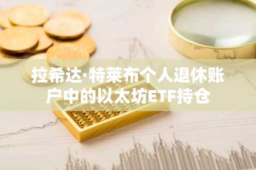 拉希达·特莱布个人退休账户中的以太坊ETF持仓