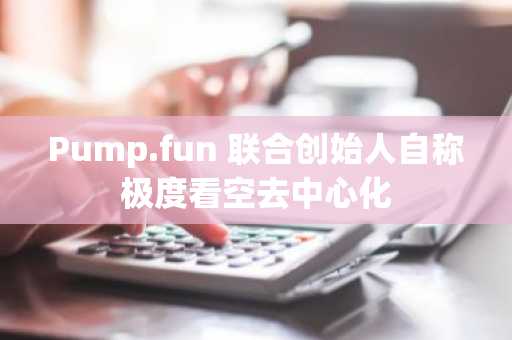 Pump.fun 联合创始人自称极度看空去中心化
