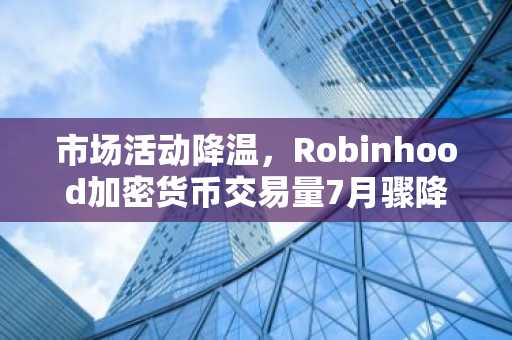 市场活动降温,Robinhood加密货币交易量7月骤降33%