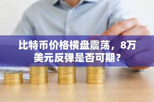 比特币价格横盘震荡，8万美元反弹是否可期？