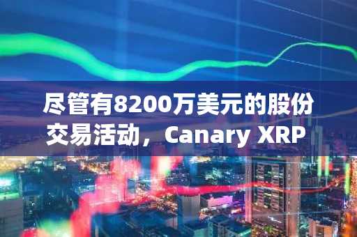 尽管有8200万美元的股份交易活动,Canary XRP ETF资产仍下滑