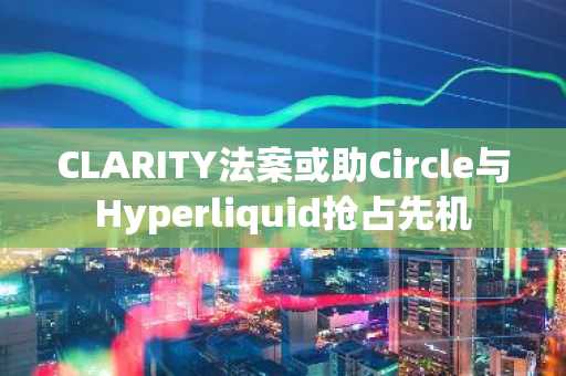 CLARITY法案或助Circle与Hyperliquid抢占先机