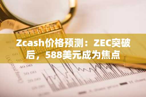 Zcash价格预测:ZEC突破后,588美元成为焦点