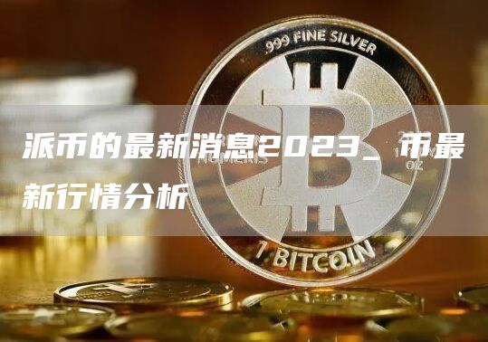 派币的最新消息2023_π币最新行情分析