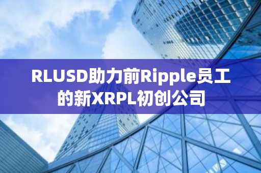RLUSD助力前Ripple员工的新XRPL初创公司