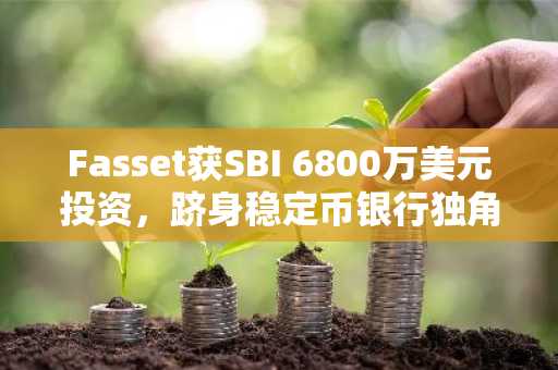 Fasset获SBI 6800万美元投资，跻身稳定币银行独角兽