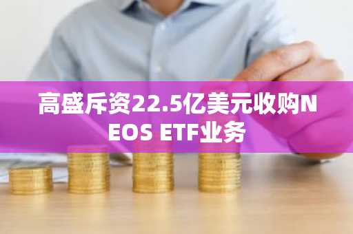 高盛斥资22.5亿美元收购NEOS ETF业务
