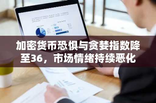 加密货币恐惧与贪婪指数降至36，市场情绪持续恶化