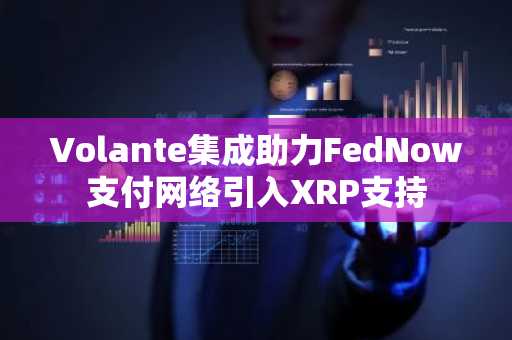 Volante集成助力FedNow支付网络引入XRP支持